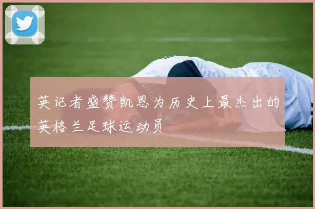英记者盛赞凯恩为历史上最杰出的英格兰足球运动员
