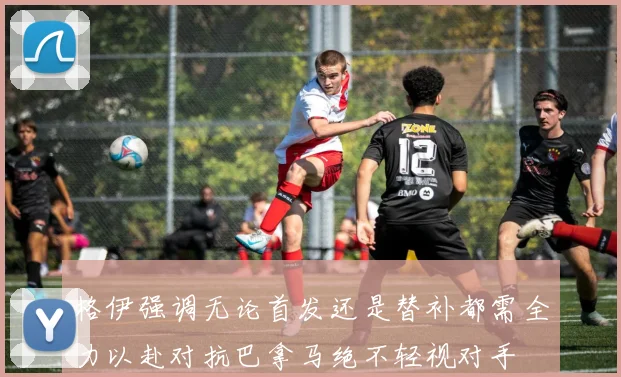 格伊强调无论首发还是替补都需全力以赴对抗巴拿马绝不轻视对手