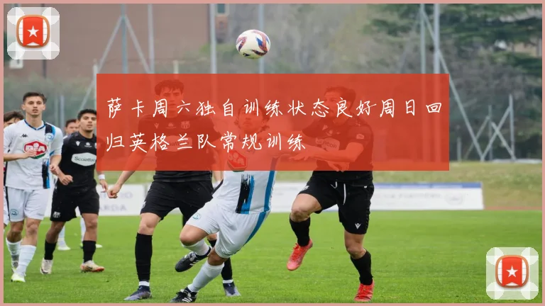 萨卡周六独自训练状态良好周日回归英格兰队常规训练