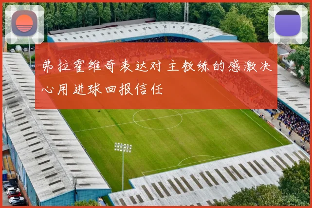 弗拉霍维奇表达对主教练的感激决心用进球回报信任