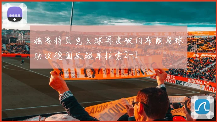 施洛特贝克头球再度破门布朗角球助攻德国反超库拉索2-1