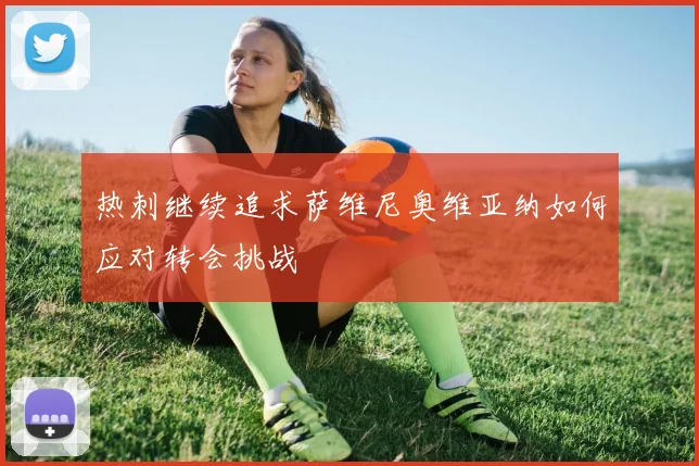 热刺继续追求萨维尼奥维亚纳如何应对转会挑战
