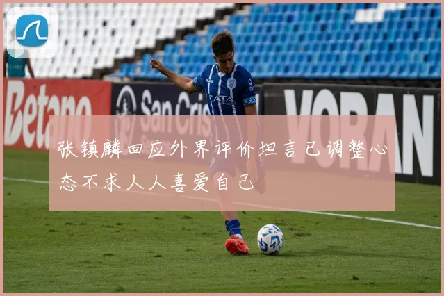 张镇麟回应外界评价坦言已调整心态不求人人喜爱自己