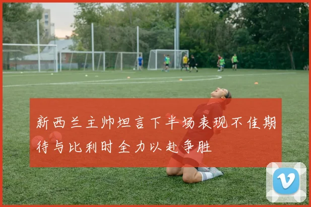 新西兰主帅坦言下半场表现不佳期待与比利时全力以赴争胜