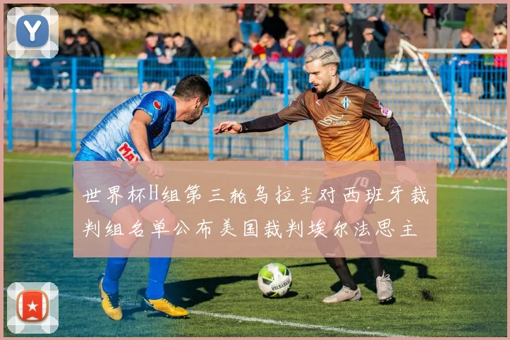 世界杯H组第三轮乌拉圭对西班牙裁判组名单公布美国裁判埃尔法思主裁判