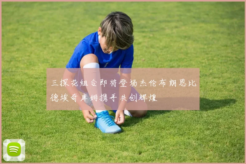 三探花组合即将登场杰伦布朗恩比德埃奇库姆携手共创辉煌