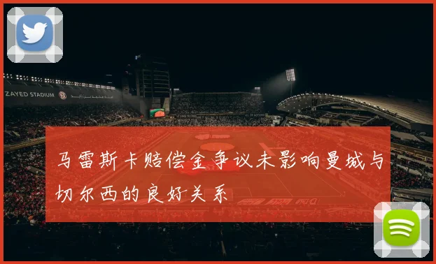 马雷斯卡赔偿金争议未影响曼城与切尔西的良好关系