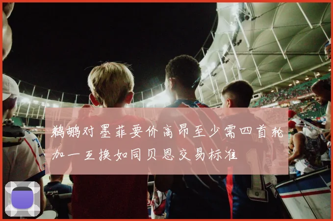 鹈鹕对墨菲要价高昂至少需四首轮加一互换如同贝恩交易标准
