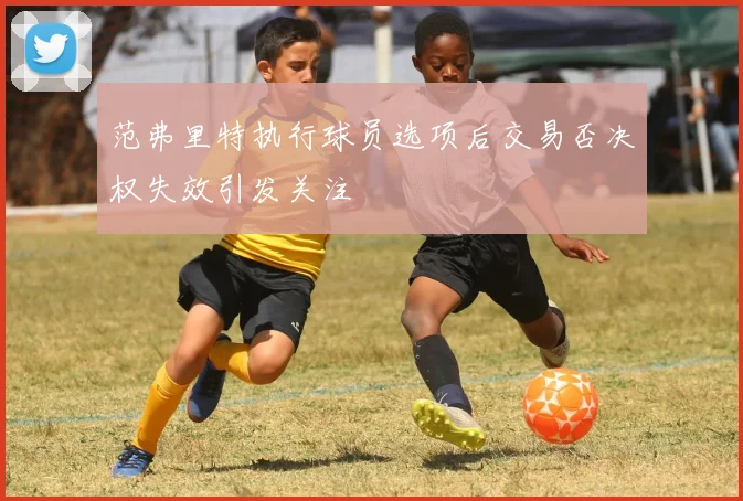 范弗里特执行球员选项后交易否决权失效引发关注