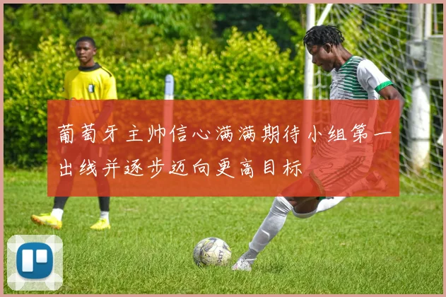 葡萄牙主帅信心满满期待小组第一出线并逐步迈向更高目标