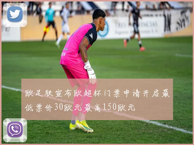 欧足联宣布欧超杯门票申请开启最低票价30欧元最高150欧元