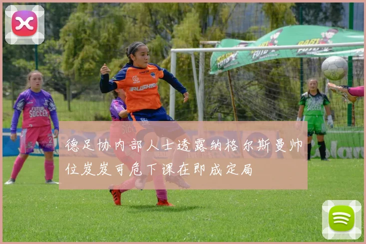 德足协内部人士透露纳格尔斯曼帅位岌岌可危下课在即成定局