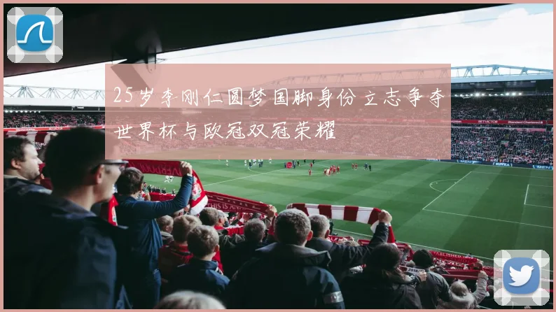 25岁李刚仁圆梦国脚身份立志争夺世界杯与欧冠双冠荣耀