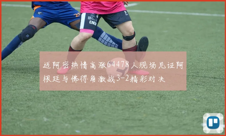 迈阿密热情高涨64478人现场见证阿根廷与佛得角激战3-2精彩对决