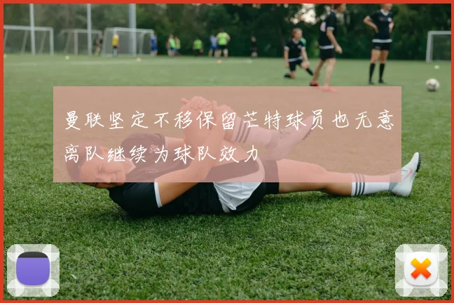 曼联坚定不移保留芒特球员也无意离队继续为球队效力