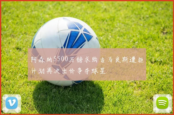 阿森纳5500万镑求购吉马良斯遭拒计划再次出价争夺球星