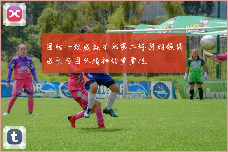 团结一致成就东部第二塔图姆强调成长与团队精神的重要性