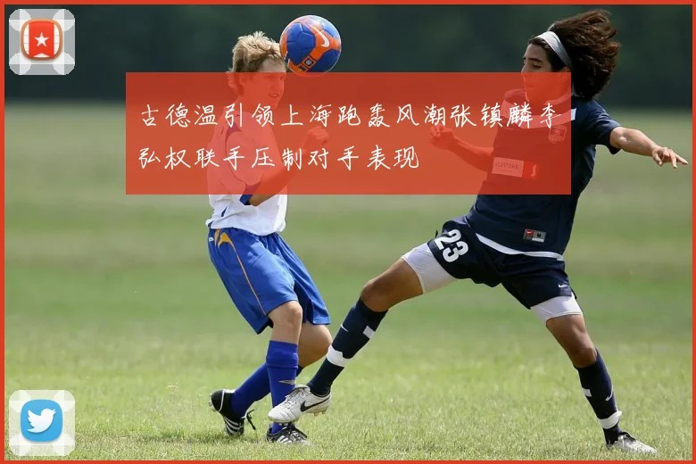 古德温引领上海跑轰风潮张镇麟李弘权联手压制对手表现