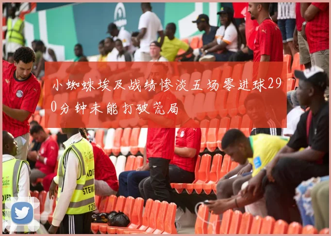 小蜘蛛埃及战绩惨淡五场零进球290分钟未能打破荒局