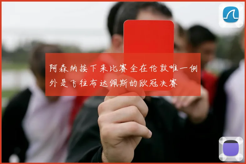 阿森纳接下来比赛全在伦敦唯一例外是飞往布达佩斯的欧冠决赛
