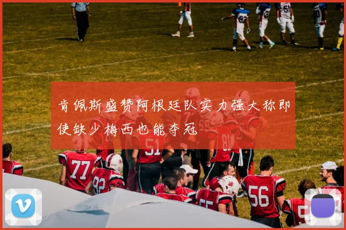 肯佩斯盛赞阿根廷队实力强大称即使缺少梅西也能夺冠