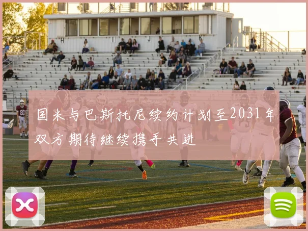 国米与巴斯托尼续约计划至2031年双方期待继续携手共进