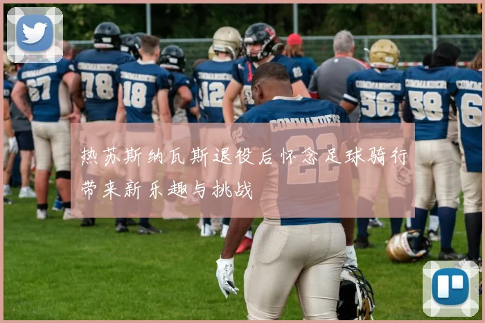 热苏斯纳瓦斯退役后怀念足球骑行带来新乐趣与挑战